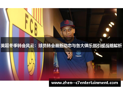 英超冬季转会风云:球员转会最新动态与各大俱乐部引援战略解析 英超冬季转会风云:球员转会最新动态与各大俱乐部引援战略解析