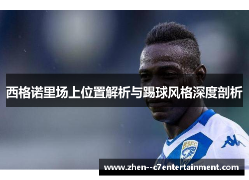 西格诺里场上位置解析与踢球风格深度剖析 西格诺里场上位置解析与踢球风格深度剖析