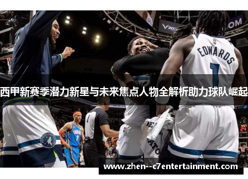 西甲新赛季潜力新星与未来焦点人物全解析助力球队崛起 西甲新赛季潜力新星与未来焦点人物全解析助力球队崛起