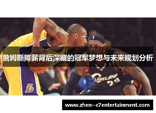 詹姆斯降薪背后深藏的冠军梦想与未来规划分析