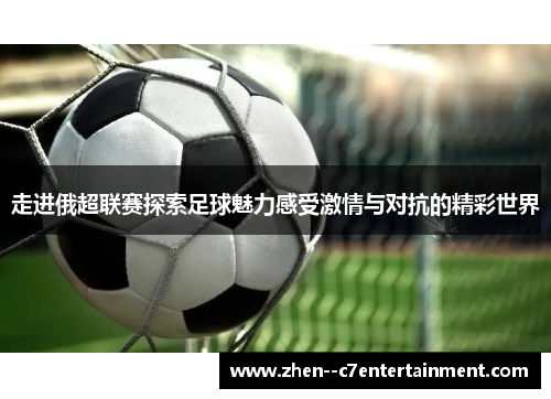 走进俄超联赛探索足球魅力感受激情与对抗的精彩世界