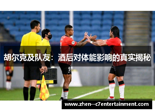 胡尔克及队友：酒后对体能影响的真实揭秘