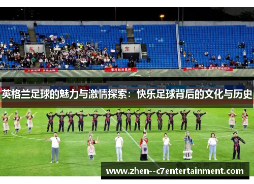 英格兰足球的魅力与激情探索:快乐足球背后的文化与历史 英格兰足球的魅力与激情探索:快乐足球背后的文化与历史