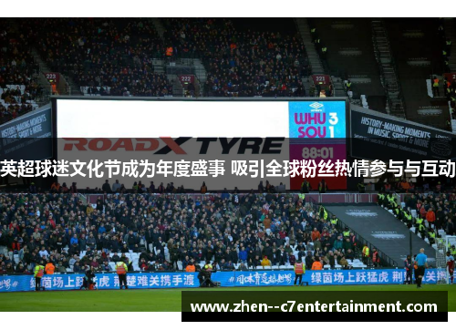 英超球迷文化节成为年度盛事 吸引全球粉丝热情参与与互动