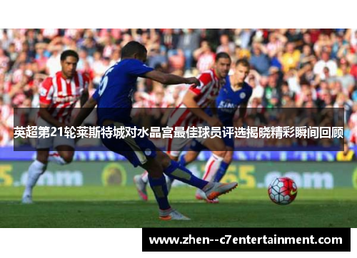 英超第21轮莱斯特城对水晶宫最佳球员评选揭晓精彩瞬间回顾 英超第21轮莱斯特城对水晶宫最佳球员评选揭晓精彩瞬间回顾