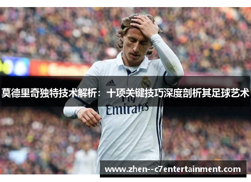 莫德里奇独特技术解析：十项关键技巧深度剖析其足球艺术