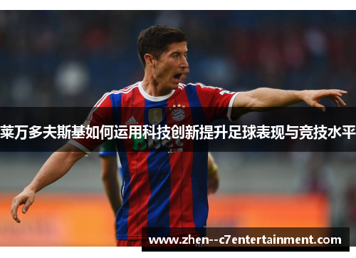 莱万多夫斯基如何运用科技创新提升足球表现与竞技水平