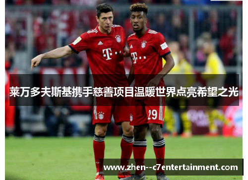 莱万多夫斯基携手慈善项目温暖世界点亮希望之光 莱万多夫斯基携手慈善项目温暖世界点亮希望之光