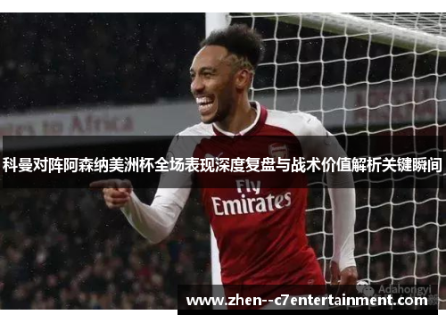 科曼对阵阿森纳美洲杯全场表现深度复盘与战术价值解析关键瞬间
