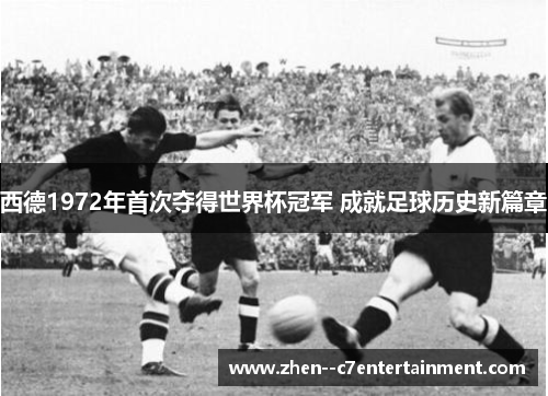 西德1972年首次夺得世界杯冠军 成就足球历史新篇章