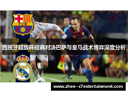 西班牙超级杯经典对决巴萨与皇马战术博弈深度分析 西班牙超级杯经典对决巴萨与皇马战术博弈深度分析