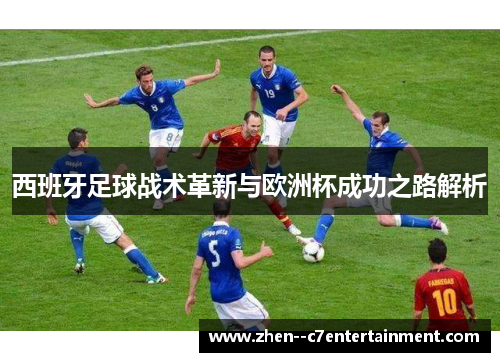 西班牙足球战术革新与欧洲杯成功之路解析