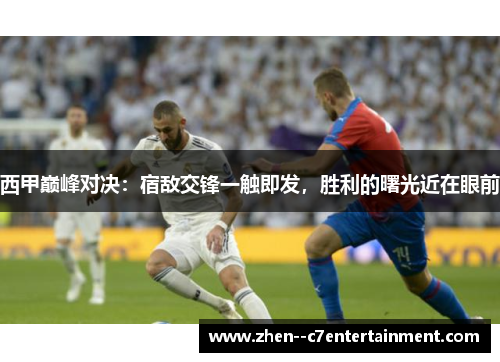 西甲巅峰对决:宿敌交锋一触即发,胜利的曙光近在眼前 西甲巅峰对决:宿敌交锋一触即发,胜利的曙光近在眼前