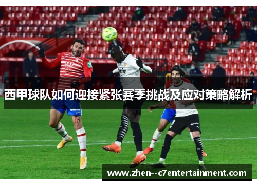 西甲球队如何迎接紧张赛季挑战及应对策略解析