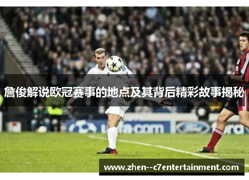 詹俊解说欧冠赛事的地点及其背后精彩故事揭秘