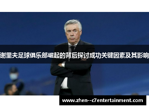 谢里夫足球俱乐部崛起的背后探讨成功关键因素及其影响