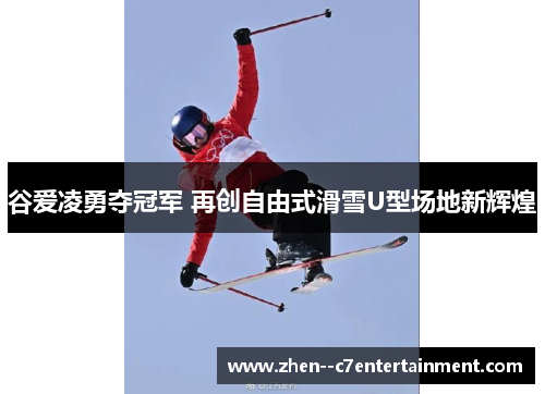 谷爱凌勇夺冠军 再创自由式滑雪U型场地新辉煌 谷爱凌勇夺冠军 再创自由式滑雪U型场地新辉煌