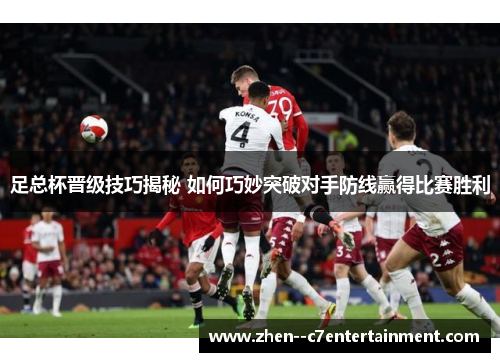 足总杯晋级技巧揭秘 如何巧妙突破对手防线赢得比赛胜利 足总杯晋级技巧揭秘 如何巧妙突破对手防线赢得比赛胜利