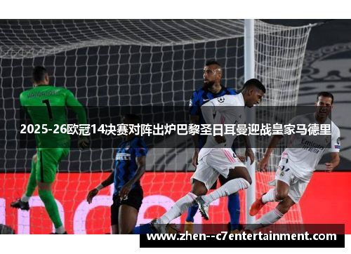 2025-26欧冠14决赛对阵出炉巴黎圣日耳曼迎战皇家马德里