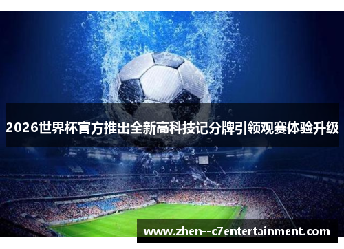 2026世界杯官方推出全新高科技记分牌引领观赛体验升级