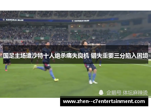 国足主场遭沙特十人绝杀痛失良机 错失重要三分陷入困境