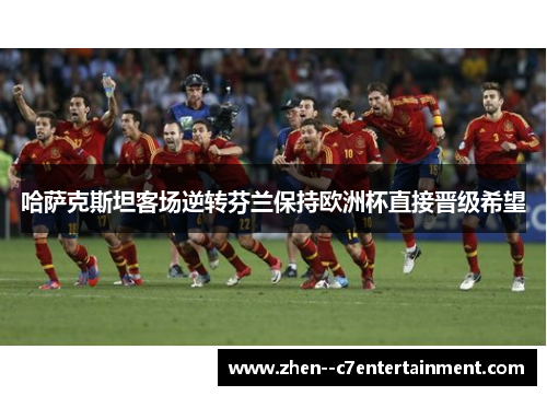哈萨克斯坦客场逆转芬兰保持欧洲杯直接晋级希望 哈萨克斯坦客场逆转芬兰保持欧洲杯直接晋级希望