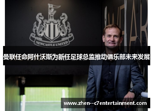 曼联任命阿什沃斯为新任足球总监推动俱乐部未来发展 曼联任命阿什沃斯为新任足球总监推动俱乐部未来发展
