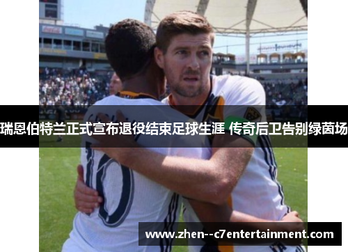 瑞恩伯特兰正式宣布退役结束足球生涯 传奇后卫告别绿茵场