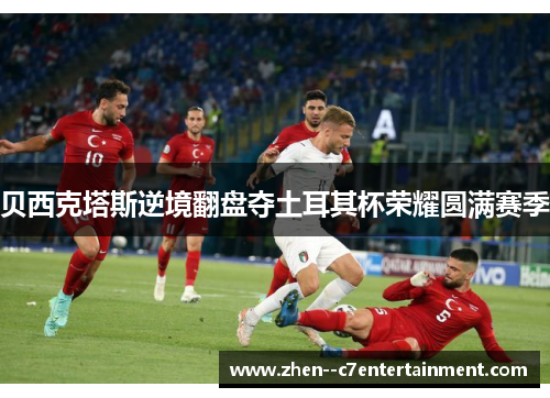 贝西克塔斯逆境翻盘夺土耳其杯荣耀圆满赛季