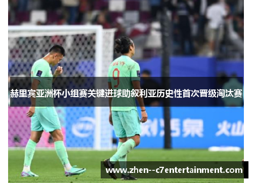 赫里宾亚洲杯小组赛关键进球助叙利亚历史性首次晋级淘汰赛