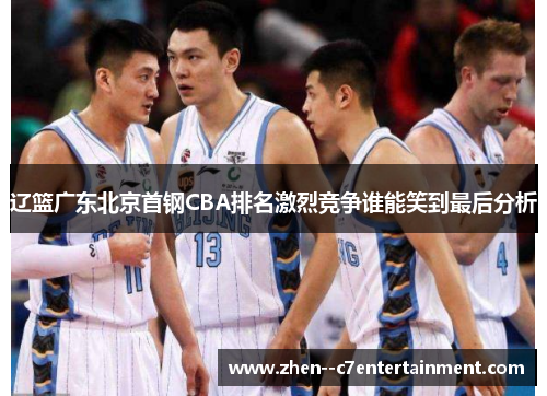 辽篮广东北京首钢CBA排名激烈竞争谁能笑到最后分析