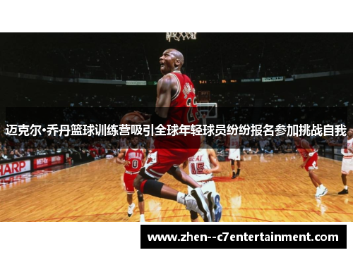 迈克尔·乔丹篮球训练营吸引全球年轻球员纷纷报名参加挑战自我