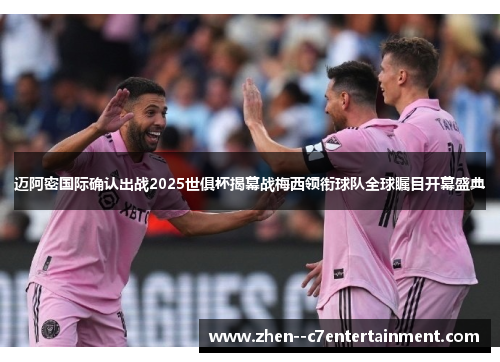迈阿密国际确认出战2025世俱杯揭幕战梅西领衔球队全球瞩目开幕盛典