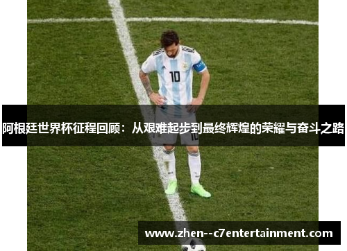 阿根廷世界杯征程回顾：从艰难起步到最终辉煌的荣耀与奋斗之路
