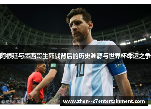 阿根廷与墨西哥生死战背后的历史渊源与世界杯命运之争