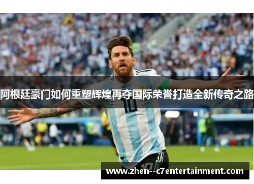 阿根廷豪门如何重塑辉煌再夺国际荣誉打造全新传奇之路