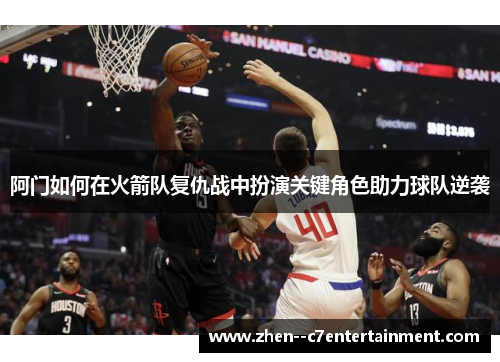 阿门如何在火箭队复仇战中扮演关键角色助力球队逆袭