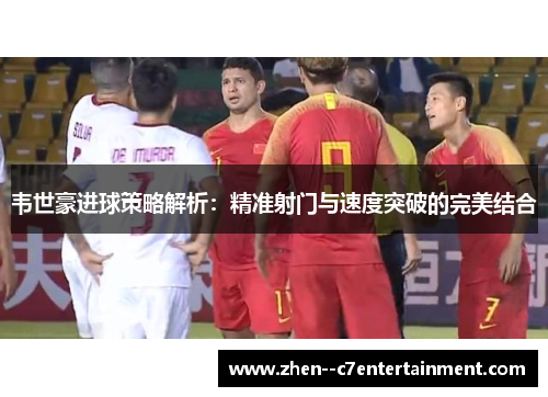 韦世豪进球策略解析：精准射门与速度突破的完美结合