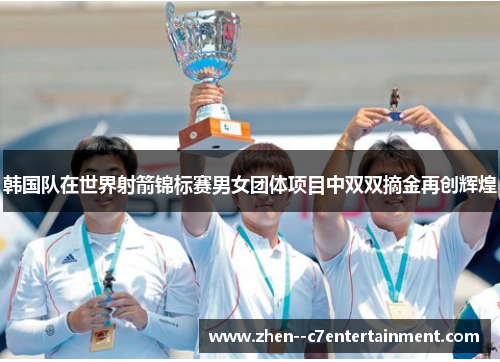 韩国队在世界射箭锦标赛男女团体项目中双双摘金再创辉煌