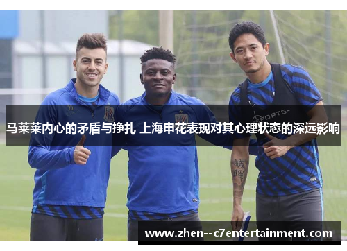 马莱莱内心的矛盾与挣扎 上海申花表现对其心理状态的深远影响