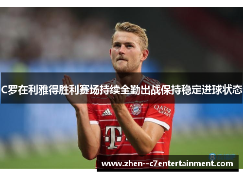 C罗在利雅得胜利赛场持续全勤出战保持稳定进球状态