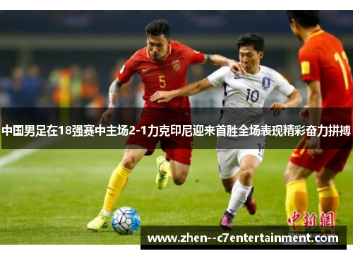 中国男足在18强赛中主场2-1力克印尼迎来首胜全场表现精彩奋力拼搏 中国男足在18强赛中主场2-1力克印尼迎来首胜全场表现精彩奋力拼搏