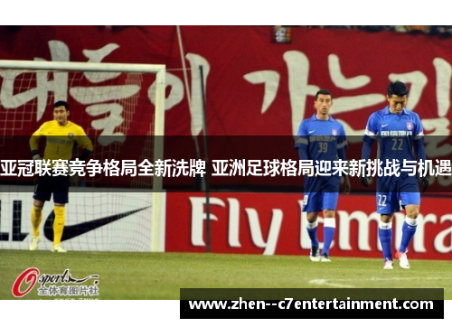 亚冠联赛竞争格局全新洗牌 亚洲足球格局迎来新挑战与机遇
