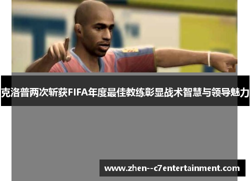 克洛普两次斩获FIFA年度最佳教练彰显战术智慧与领导魅力 克洛普两次斩获FIFA年度最佳教练彰显战术智慧与领导魅力