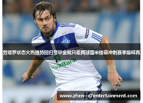 劳塔罗状态火热强势回归意甲金靴只差两球国米锋霸冲刺赛季巅峰再