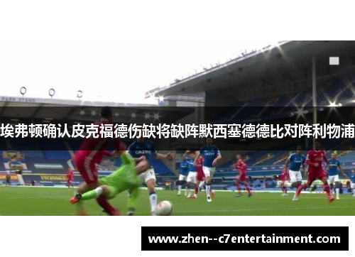 埃弗顿确认皮克福德伤缺将缺阵默西塞德德比对阵利物浦
