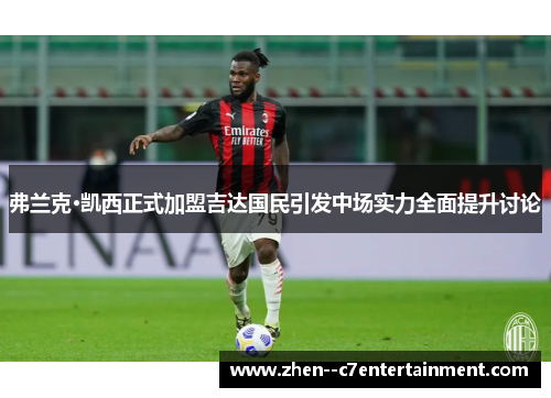 弗兰克·凯西正式加盟吉达国民引发中场实力全面提升讨论