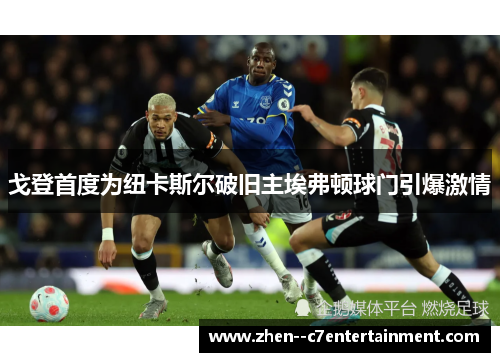 戈登首度为纽卡斯尔破旧主埃弗顿球门引爆激情