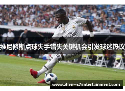 维尼修斯点球失手错失关键机会引发球迷热议 维尼修斯点球失手错失关键机会引发球迷热议