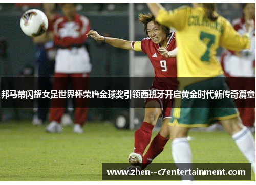 邦马蒂闪耀女足世界杯荣膺金球奖引领西班牙开启黄金时代新传奇篇章
